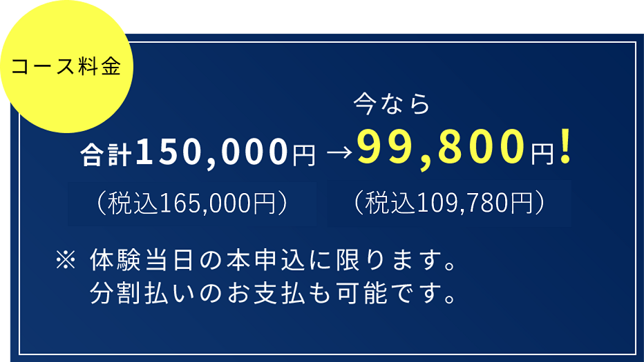 合計150,000円 → 今なら99,800円!(税込107,784円)(税込162,000円)※ 体験当日の本申込に限ります。 分割払いのお支払も可能です。
