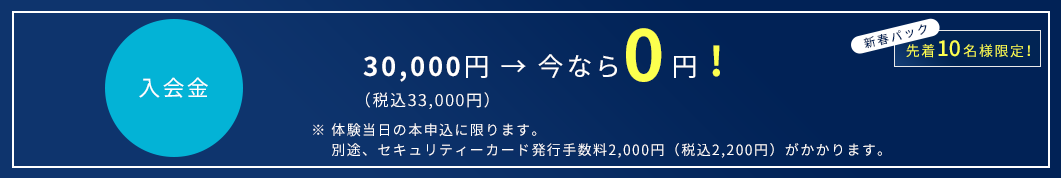 入会金30,000円 → 今なら15,000円!(税込16,200円)(税込32,400円)※ 体験当日の本申込に限ります。事務手数料(5,000円)は無料の対象外となります。