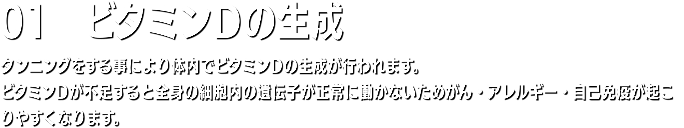 01　ビタミンD不足の解消 週に20分間、日焼けマシンを利用することで、体内でサプリメントの10〜20倍のビタミンDを生成することができるといわれてます。体内のビタミンD値がアップするとアレルギーの改善、筋肉量のアップ、体脂肪率の減少、薄毛の改善などといった効果が得られると言われています。